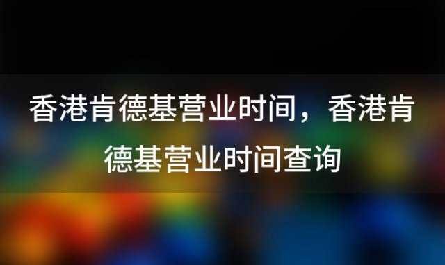 香港肯德基营业时间，香港肯德基营业时间查询