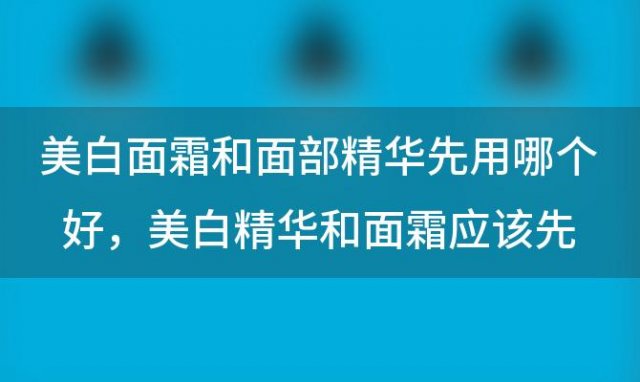 美白面霜和面部精华先用哪个好 美白精华和面霜应该先用哪个