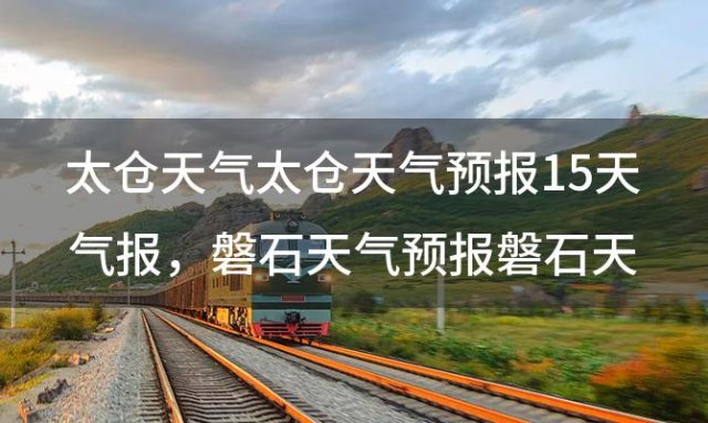 太仓天气太仓天气预报15天气报，磐石天气预报磐石天气预报15天