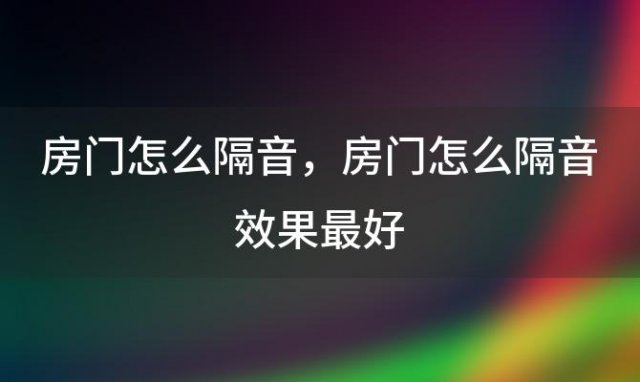 房门怎么隔音 房门怎么隔音效果最好