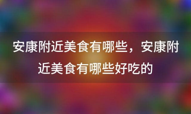 安康附近美食有哪些 安康附近美食有哪些好吃的