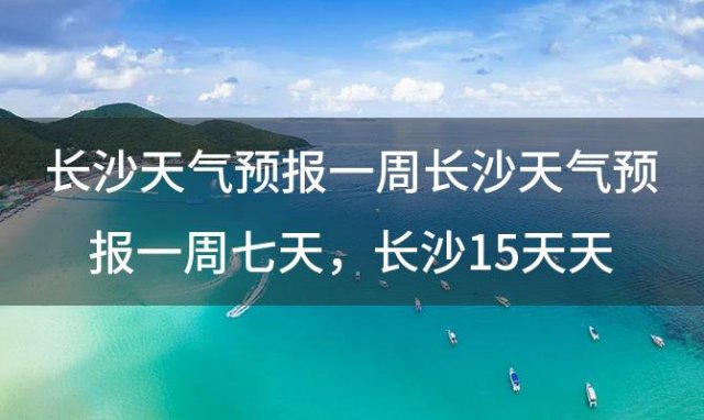 长沙天气预报一周长沙天气预报一周七天 长沙15天天气预报情况