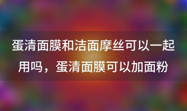 蛋清面膜和洁面摩丝可以一起用吗 蛋清面膜可以加面粉吗