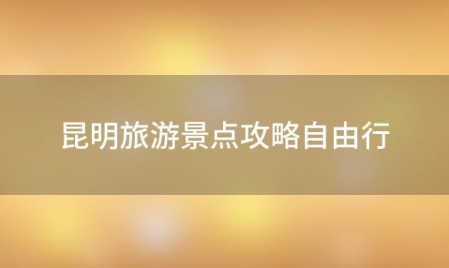 昆明旅游景点攻略自由行(昆明旅游攻略:十大必玩景点推荐)