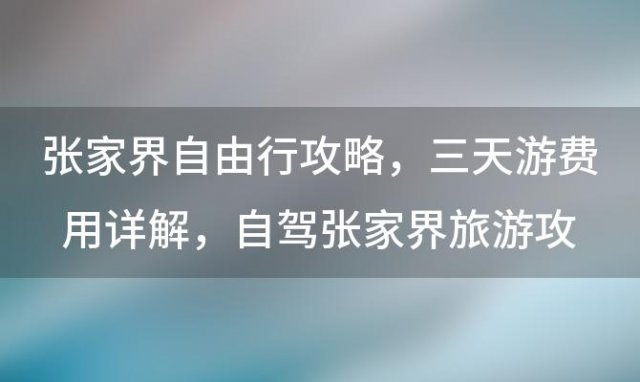 张家界自由行攻略:三天游费用详解，自驾张家界旅游攻略及花费分析