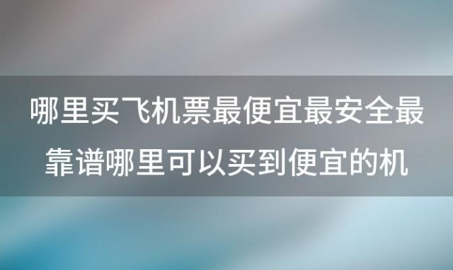 哪里买飞机票最便宜最安全最靠谱哪里可以买到便宜的机票