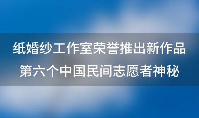 纸婚纱工作室荣誉推出新作品第六个中国民间志愿者神秘游戏无限