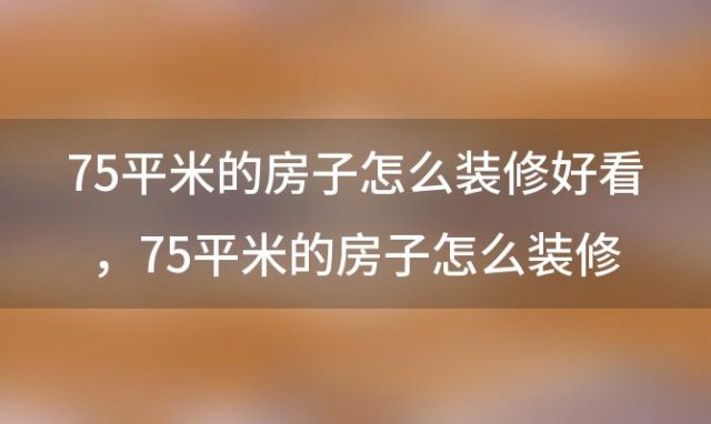 75平米的房子怎么装修好看，75平米的房子怎么装修效果图