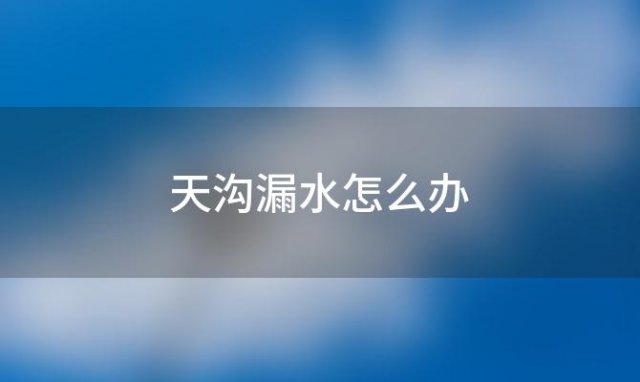 天沟漏水怎么办「天沟落水管漏水怎么办」