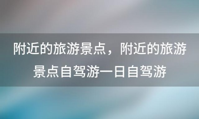 附近的旅游景点，附近的旅游景点自驾游一日自驾游