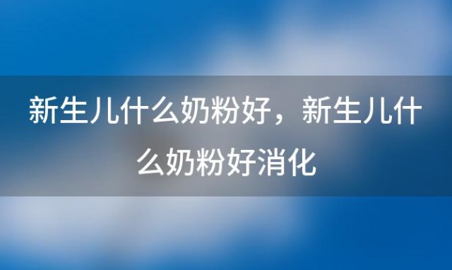 新生儿什么奶粉好，新生儿什么奶粉好消化