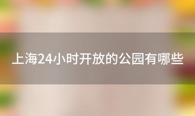 上海24小时开放的公园有哪些「上海和平公园什么时候开放」