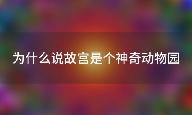 为什么说故宫是个神奇动物园(秘密动物园在哪里看)