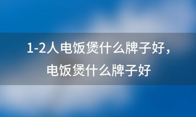 1-2人电饭煲什么牌子好 电饭煲什么牌子好