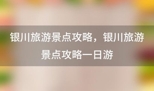 银川旅游景点攻略？银川旅游景点攻略一日游