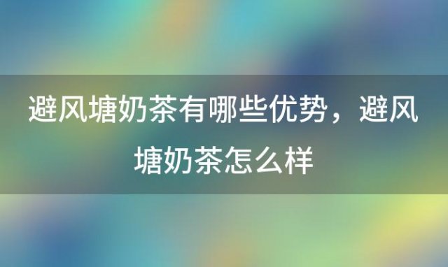 避风塘奶茶有哪些优势 避风塘奶茶怎么样