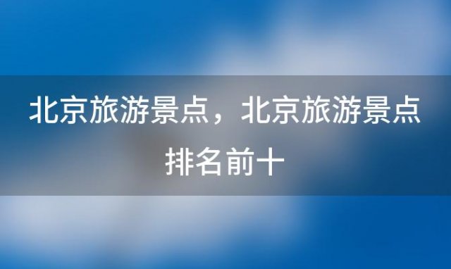 北京旅游景点？北京旅游景点排名前十