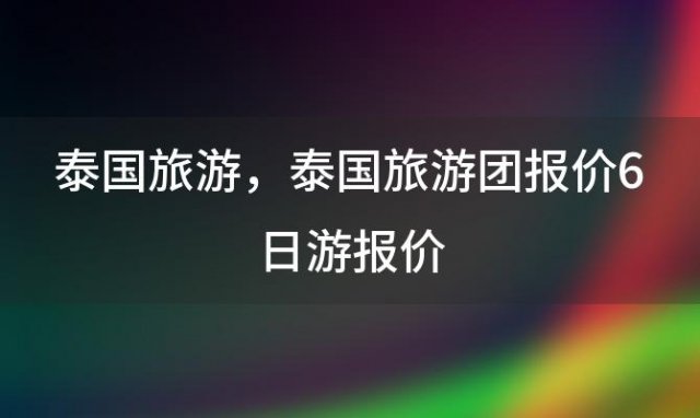 泰国旅游，泰国旅游团报价6日游报价