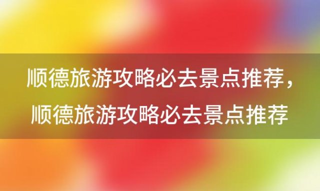 顺德旅游攻略必去景点推荐？顺德旅游攻略必去景点推荐(顺德十大必去景点)