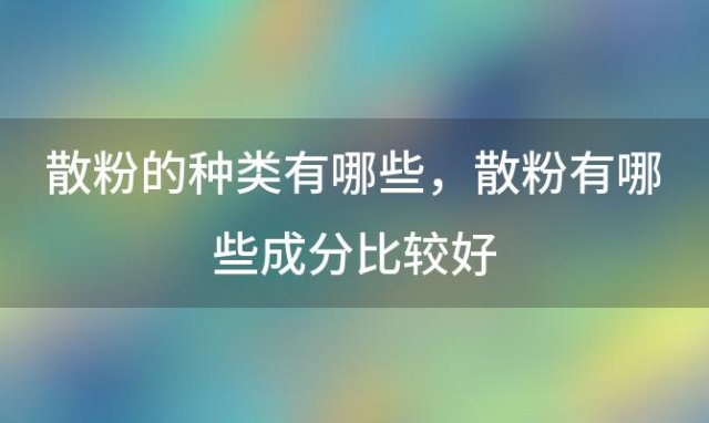 散粉的种类有哪些 散粉有哪些成分比较好