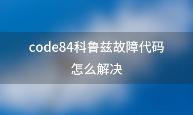 code84科鲁兹故障代码怎么解决(科鲁兹故障代码84怎么解决)