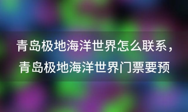 青岛极地海洋世界怎么联系，青岛极地海洋世界门票要预约吗