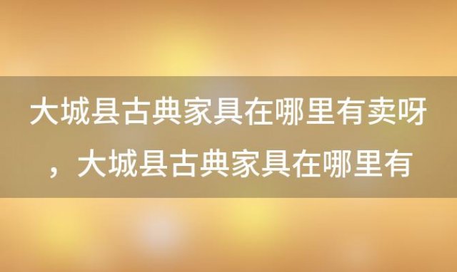 大城县古典家具在哪里有卖呀 大城县古典家具在哪里有卖的