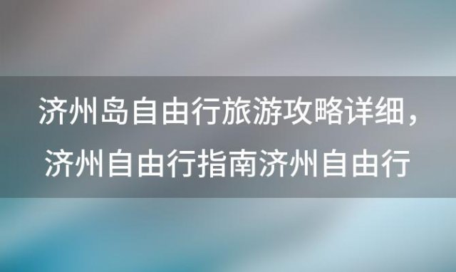 济州岛自由行旅游攻略详细 济州自由行指南济州自由行指南地图