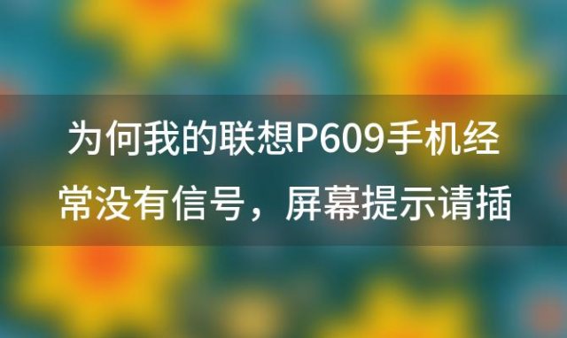 为何我的联想P609手机经常没有信号 屏幕提示请插入SIM卡