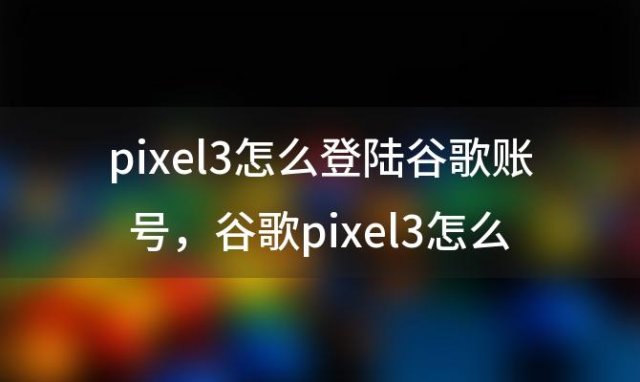 pixel3怎么登陆谷歌账号 谷歌pixel3怎么恢复出厂设置密码