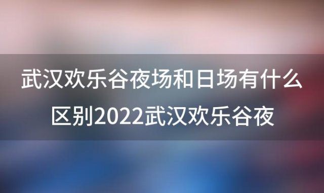 武汉欢乐谷夜场和日场有什么区别 2022武汉欢乐谷夜场有什么项目哪个zui好玩