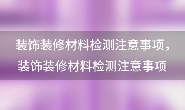 装饰装修材料检测注意事项 装饰装修材料检测注意事项及要求