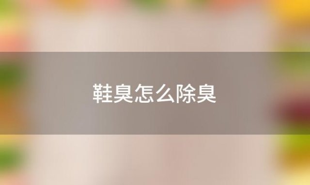 鞋臭怎么除臭(鞋里放什么能快速除臭)