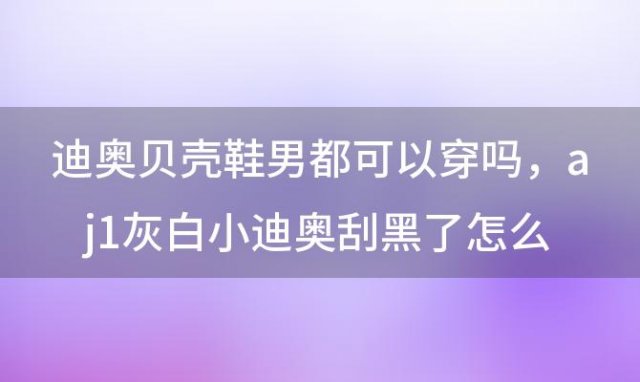 迪奥贝壳鞋男都可以穿吗，aj1灰白小迪奥刮黑了怎么刷