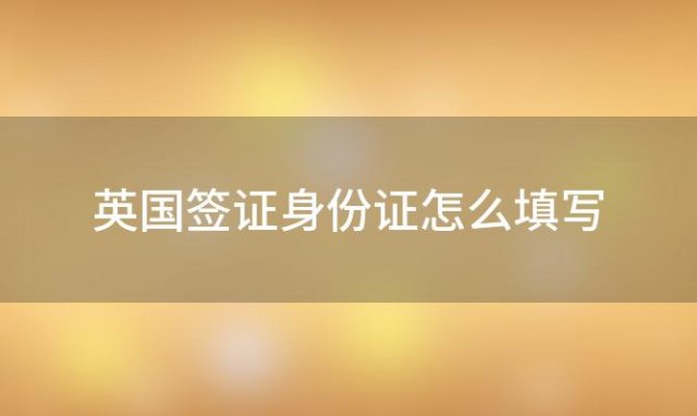 英国签证身份证怎么填写(英国签证身份证怎么填写信息)