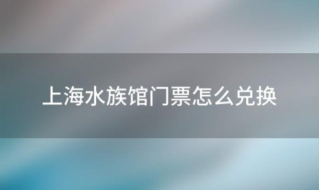 上海水族馆门票怎么兑换「上海海洋水族馆门票当天能不能买票」