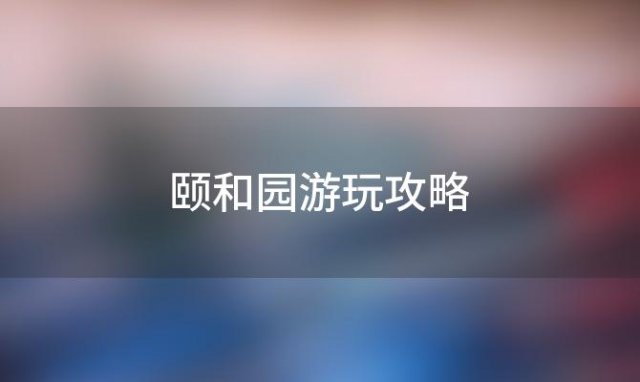 颐和园游玩攻略「北京颐和园门票价格」