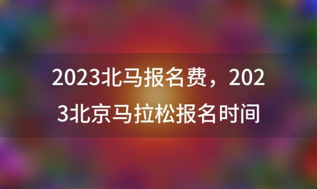 2023北马报名费 2023北京马拉松报名时间