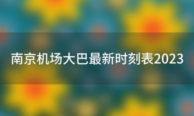 南京机场大巴最新时刻表2023(南京机场大巴时刻表)