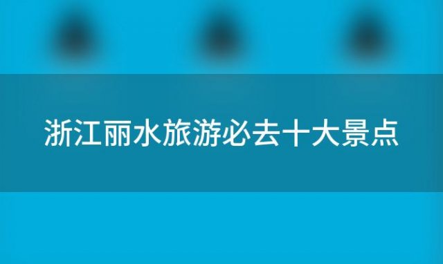 浙江丽水旅游必去十大景点「浙江丽水旅游必去十大景点南尖岩」