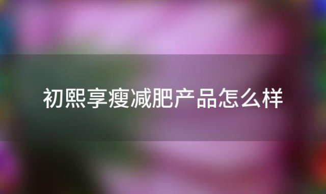 初熙享瘦减肥产品怎么样「享瘦减肥产品怎么样」