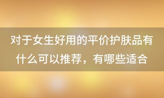 对于女生好用的平价护肤品有什么可以推荐，有哪些适合学生党的平价化妆品