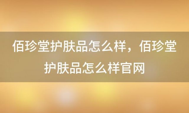 佰珍堂护肤品怎么样 佰珍堂护肤品怎么样官网