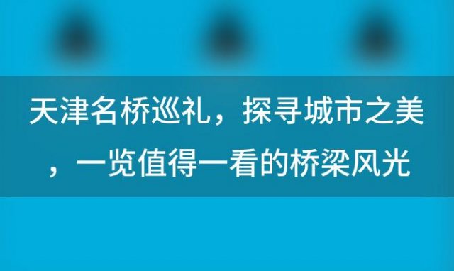 天津名桥巡礼：探寻城市之美，一览值得一看的桥梁风光