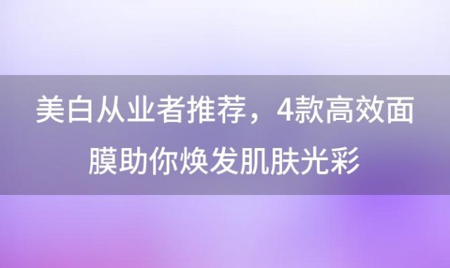 美白从业者推荐：4款高效面膜助你焕发肌肤光彩