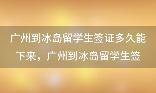 广州到冰岛留学生签证多久能下来 广州到冰岛留学生签证多久能办好