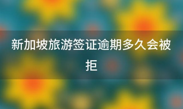 新加坡旅游签证逾期多久会被拒「新加坡旅游签证逾期多久会被拒签」