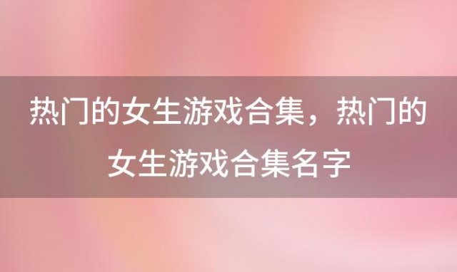 热门的女生游戏合集 热门的女生游戏合集名字