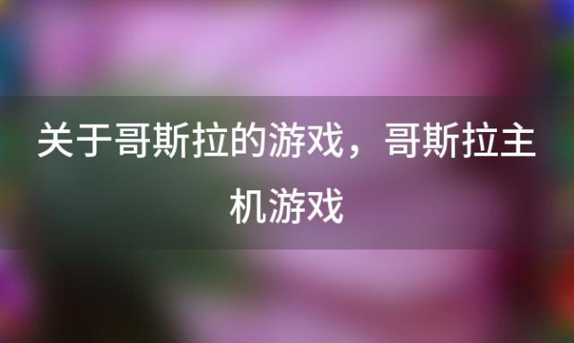 关于哥斯拉的游戏，哥斯拉主机游戏