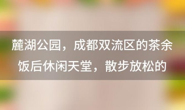 麓湖公园：成都双流区的茶余饭后休闲天堂，散步放松的理想去处